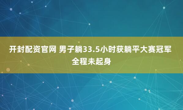 开封配资官网 男子躺33.5小时获躺平大赛冠军 全程未起身