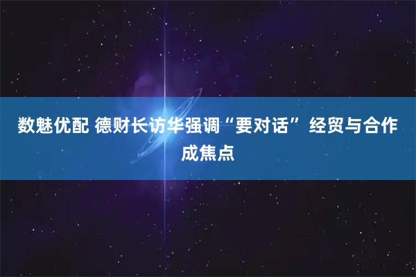 数魅优配 德财长访华强调“要对话” 经贸与合作成焦点