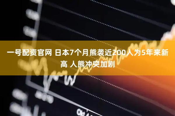 一号配资官网 日本7个月熊袭近200人为5年来新高 人熊冲突加剧
