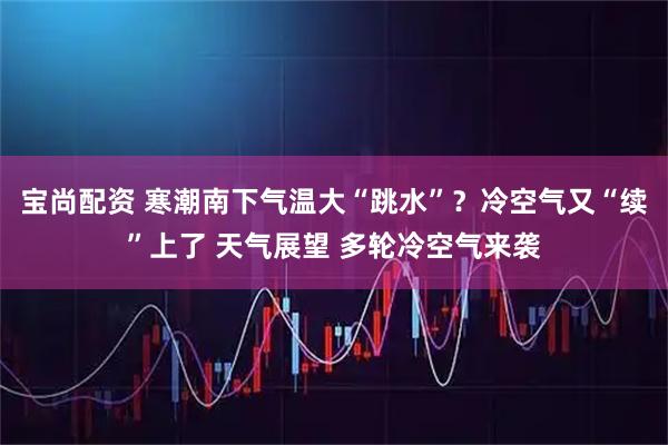 宝尚配资 寒潮南下气温大“跳水”？冷空气又“续”上了 天气展望 多轮冷空气来袭