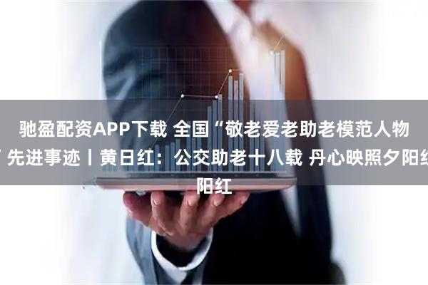 驰盈配资APP下载 全国“敬老爱老助老模范人物”先进事迹丨黄日红：公交助老十八载 丹心映照夕阳红