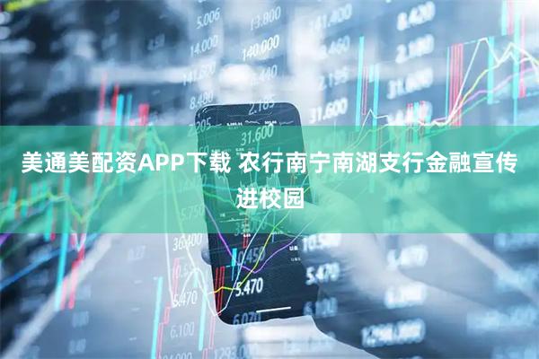 美通美配资APP下载 农行南宁南湖支行金融宣传进校园