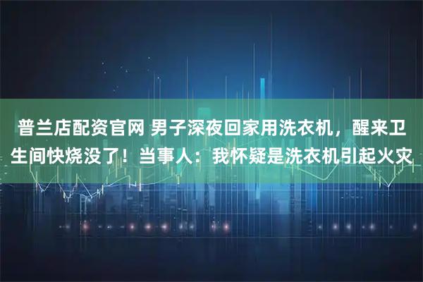 普兰店配资官网 男子深夜回家用洗衣机，醒来卫生间快烧没了！当事人：我怀疑是洗衣机引起火灾
