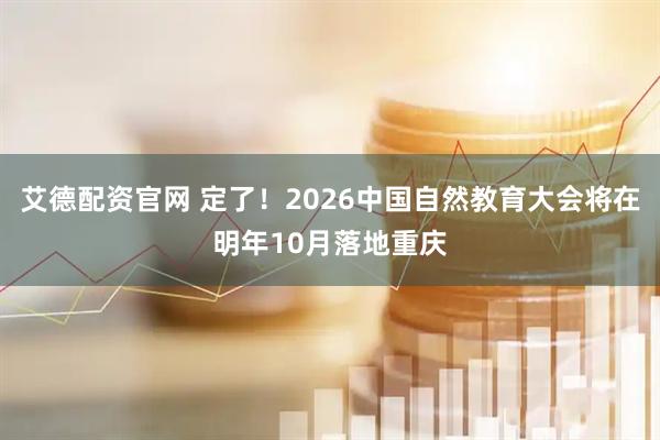 艾德配资官网 定了！2026中国自然教育大会将在明年10月落地重庆