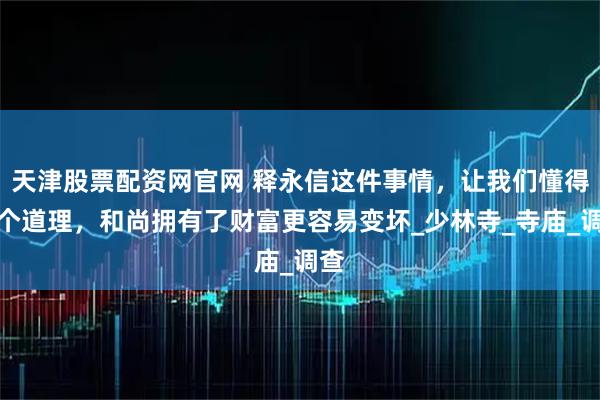 天津股票配资网官网 释永信这件事情,让我们懂得一个道理,和尚拥有了财富更容易变坏_少林寺_寺庙_调查