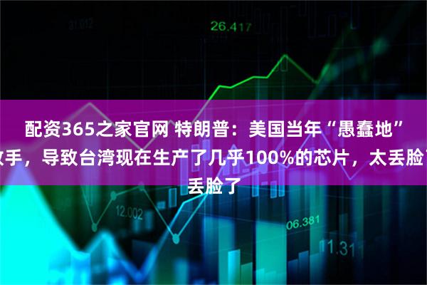 配资365之家官网 特朗普：美国当年“愚蠢地”放手，导致台湾现在生产了几乎100%的芯片，太丢脸了