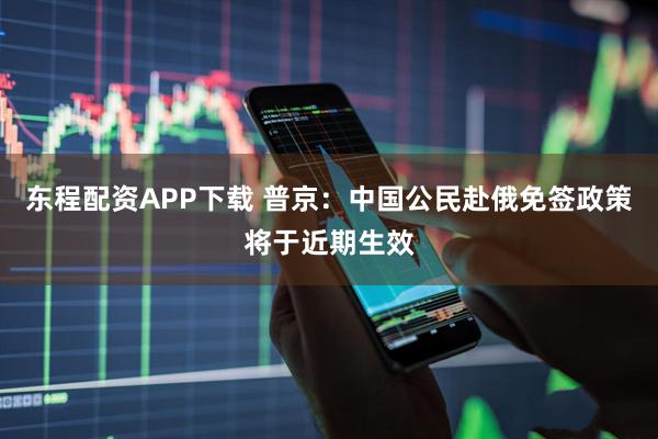 东程配资APP下载 普京:中国公民赴俄免签政策将于近期生效