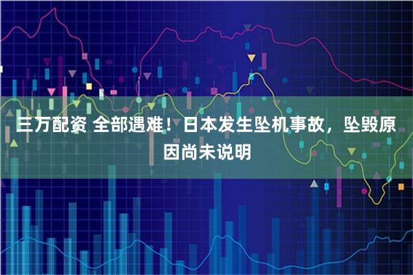 三万配资 全部遇难!日本发生坠机事故,坠毁原因尚未说明