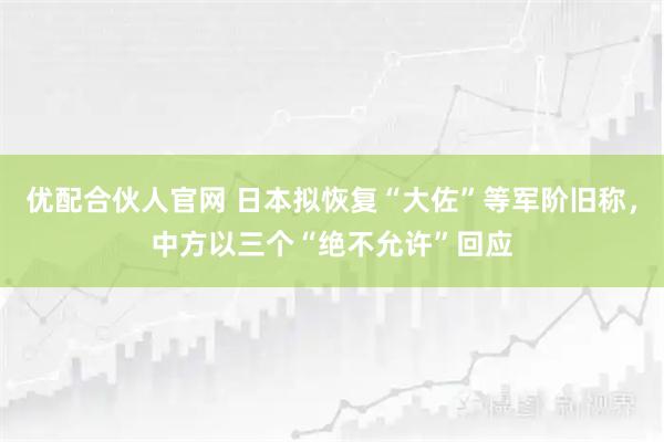 优配合伙人官网 日本拟恢复“大佐”等军阶旧称，中方以三个“绝不允许”回应