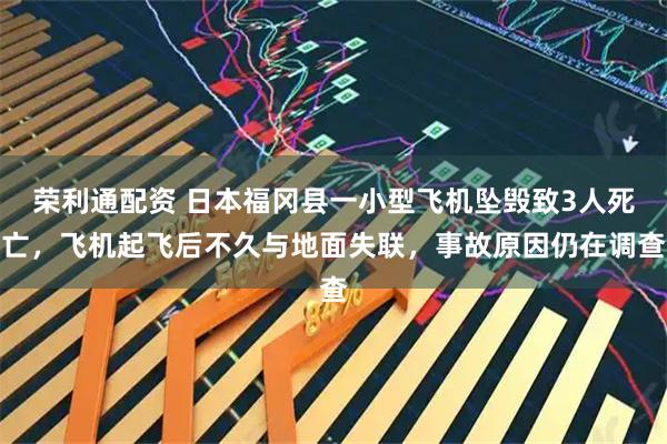 荣利通配资 日本福冈县一小型飞机坠毁致3人死亡,飞机起飞后不久与地面失联,事故原因仍在调查