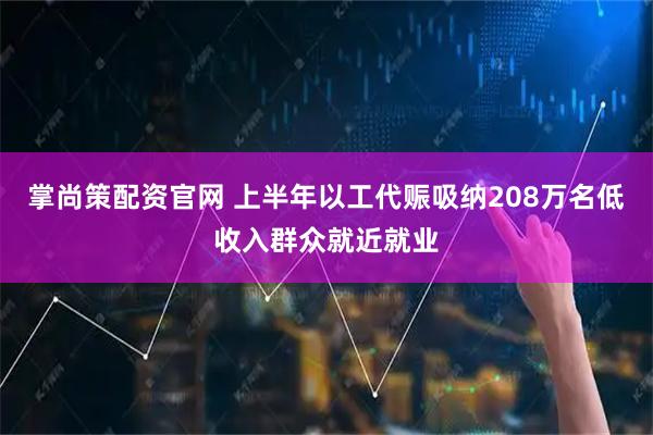 掌尚策配资官网 上半年以工代赈吸纳208万名低收入群众就近就业