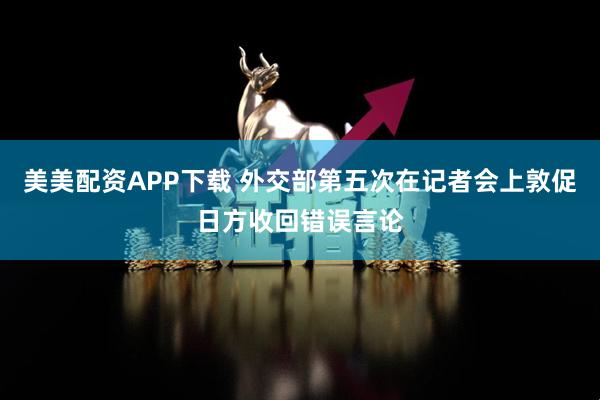 美美配资APP下载 外交部第五次在记者会上敦促日方收回错误言论