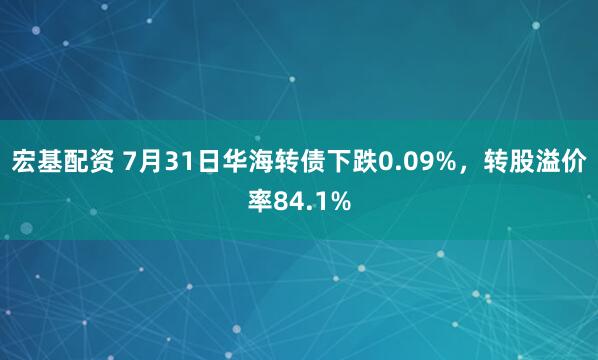 宏基配资 7月31日华海转债下跌0.09%，转股溢价率84.1%