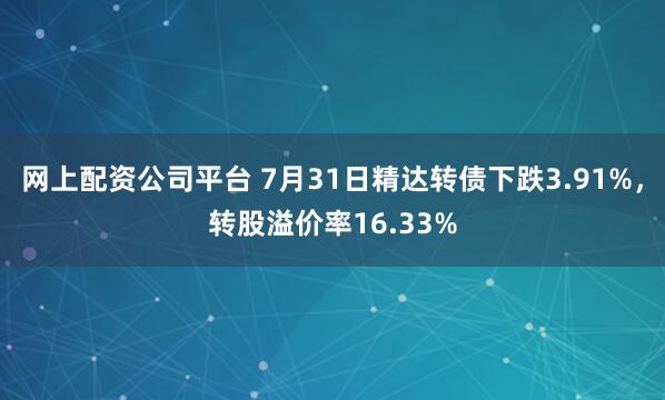 网上配资公司平台 7月31日精达转债下跌3.91%，转股溢价率16.33%