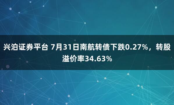 兴泊证券平台 7月31日南航转债下跌0.27%，转股溢价率34.63%