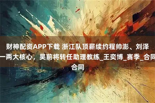 财神配资APP下载 浙江队顶薪续约程帅澎、刘泽一两大核心，吴前将转任助理教练_王奕博_赛季_合同