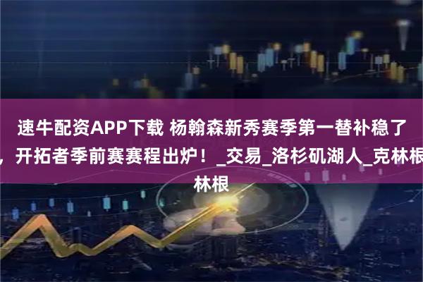 速牛配资APP下载 杨翰森新秀赛季第一替补稳了，开拓者季前赛赛程出炉！_交易_洛杉矶湖人_克林根