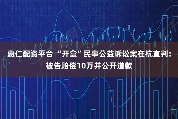 惠仁配资平台 “开盒”民事公益诉讼案在杭宣判：被告赔偿10万并公开道歉