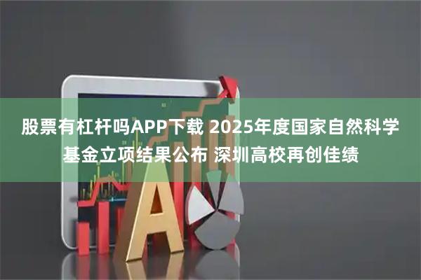 股票有杠杆吗APP下载 2025年度国家自然科学基金立项结果公布 深圳高校再创佳绩