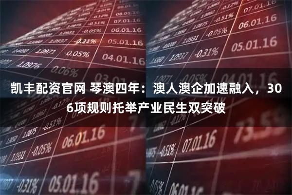 凯丰配资官网 琴澳四年：澳人澳企加速融入，306项规则托举产业民生双突破