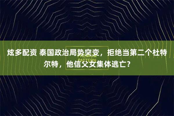 炫多配资 泰国政治局势突变，拒绝当第二个杜特尔特，他信父女集体逃亡？