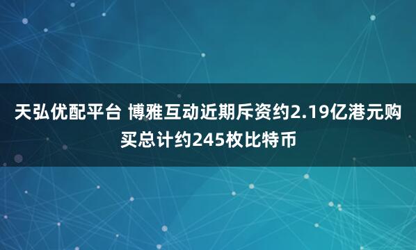 天弘优配平台 博雅互动近期斥资约2.19亿港元购买总计约245枚比特币
