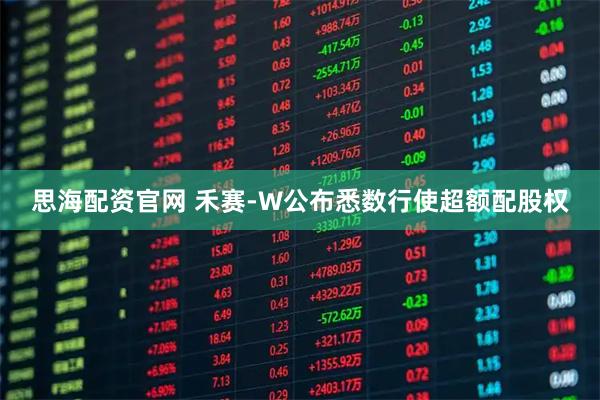 思海配资官网 禾赛-W公布悉数行使超额配股权