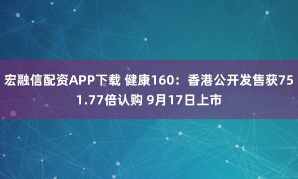 宏融信配资APP下载 健康160：香港公开发售获751.77倍认购 9月17日上市