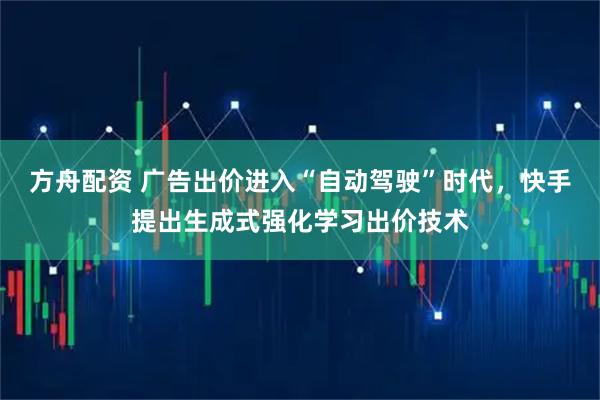 方舟配资 广告出价进入“自动驾驶”时代，快手提出生成式强化学习出价技术