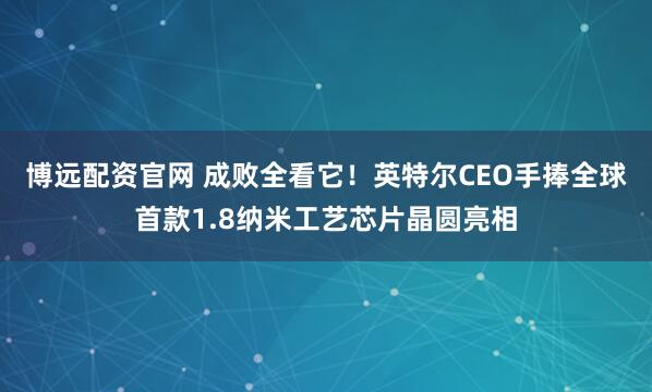 博远配资官网 成败全看它！英特尔CEO手捧全球首款1.8纳米工艺芯片晶圆亮相