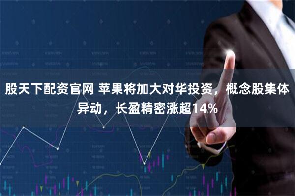 股天下配资官网 苹果将加大对华投资，概念股集体异动，长盈精密涨超14%