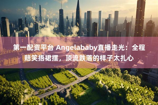 第一配资平台 Angelababy直播走光:全程赔笑捂裙摆,顶流跌落的样子太扎心