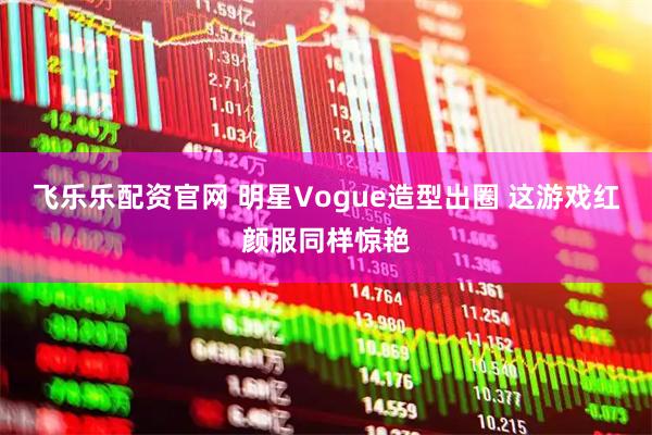 飞乐乐配资官网 明星Vogue造型出圈 这游戏红颜服同样惊艳