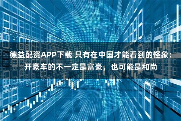 德益配资APP下载 只有在中国才能看到的怪象：开豪车的不一定是富豪，也可能是和尚