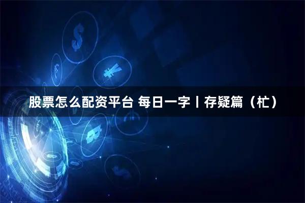 股票怎么配资平台 每日一字丨存疑篇（杧）