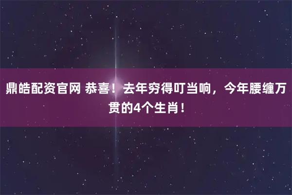 鼎皓配资官网 恭喜！去年穷得叮当响，今年腰缠万贯的4个生肖！