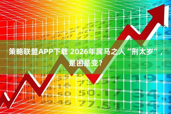 策略联盟APP下载 2026年属马之人“刑太岁”,是困是变?