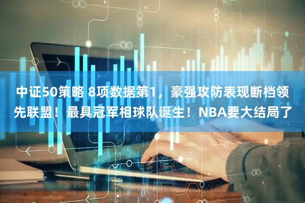 中证50策略 8项数据第1，豪强攻防表现断档领先联盟！最具冠军相球队诞生！NBA要大结局了