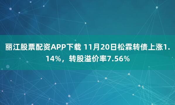 丽江股票配资APP下载 11月20日松霖转债上涨1.14%，转股溢价率7.56%