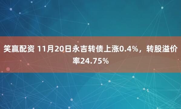 笑赢配资 11月20日永吉转债上涨0.4%，转股溢价率24.75%