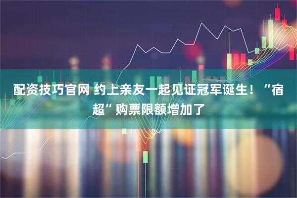 配资技巧官网 约上亲友一起见证冠军诞生！“宿超”购票限额增加了