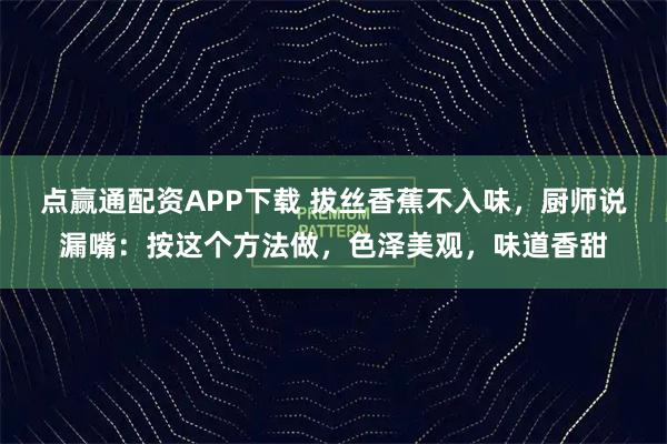 点赢通配资APP下载 拔丝香蕉不入味，厨师说漏嘴：按这个方法做，色泽美观，味道香甜