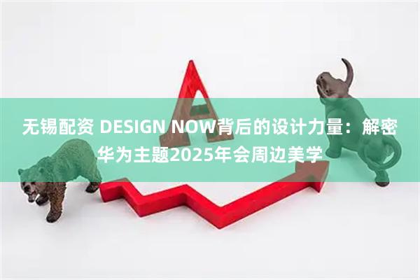 无锡配资 DESIGN NOW背后的设计力量：解密华为主题2025年会周边美学