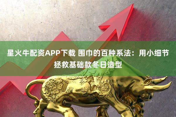 星火牛配资APP下载 围巾的百种系法:用小细节拯救基础款冬日造型