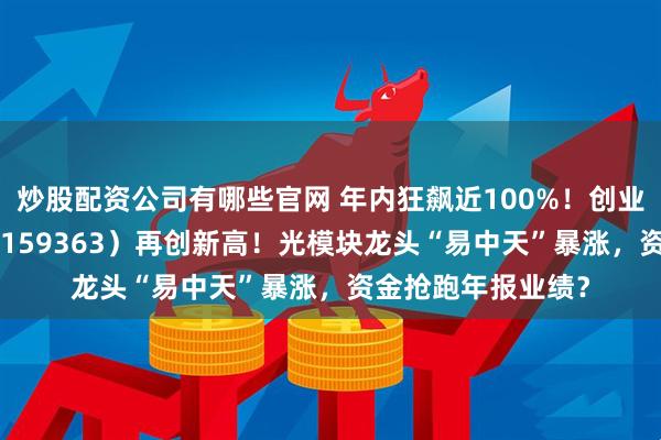 炒股配资公司有哪些官网 年内狂飙近100%！创业板人工智能ETF（159363）再创新高！光模块龙头“易中天”暴涨，资金抢跑年报业绩？