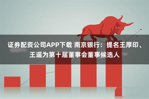 证券配资公司APP下载 南京银行：提名王厚印、王遥为第十届董事会董事候选人