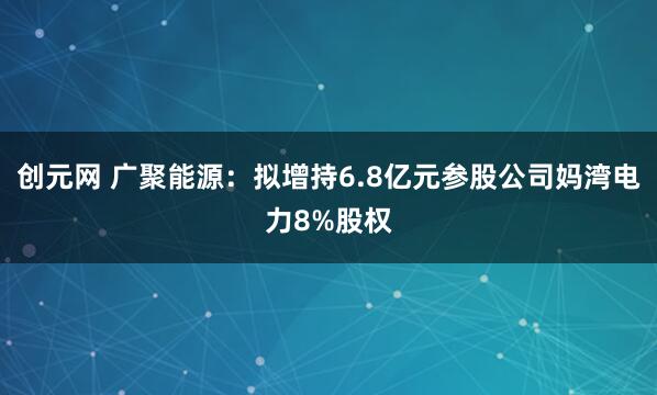 创元网 广聚能源：拟增持6.8亿元参股公司妈湾电力8%股权