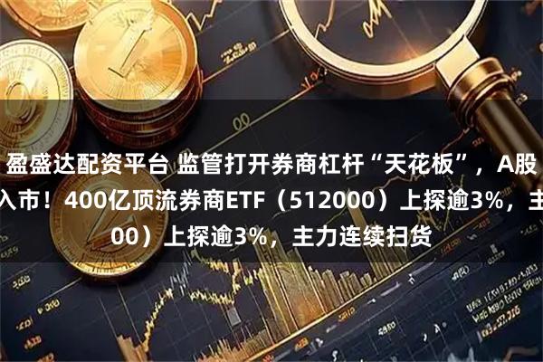 盈盛达配资平台 监管打开券商杠杆“天花板”，A股迎千亿资金入市！400亿顶流券商ETF（512000）上探逾3%，主力连续扫货