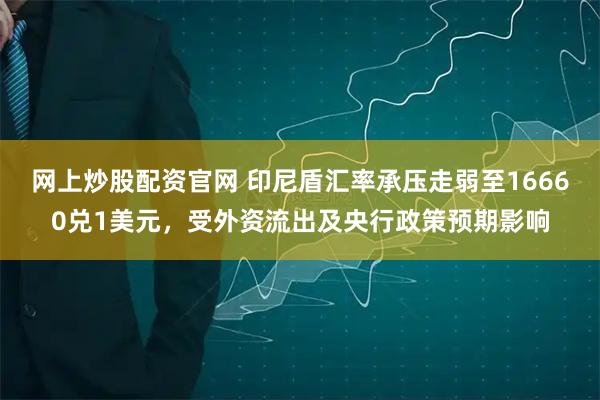 网上炒股配资官网 印尼盾汇率承压走弱至16660兑1美元,受外资流出及央行政策预期影响