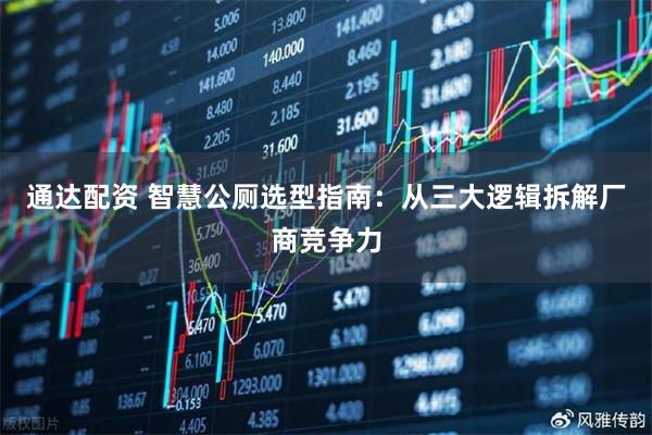 通达配资 智慧公厕选型指南：从三大逻辑拆解厂商竞争力